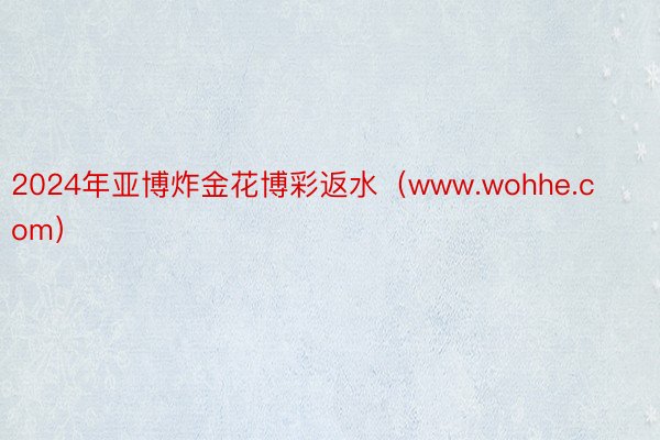 2024年亚博炸金花博彩返水（www.wohhe.com）