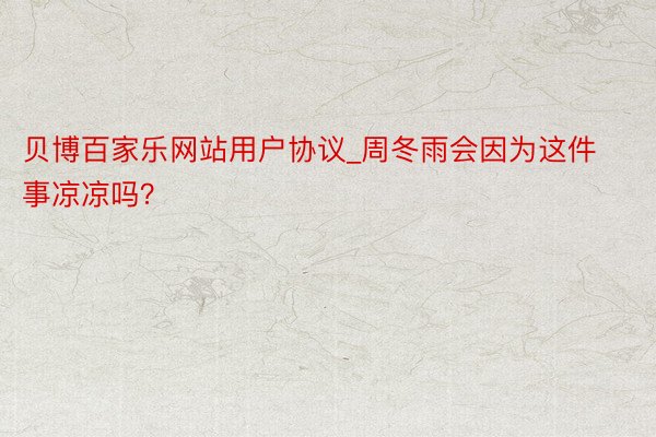 贝博百家乐网站用户协议_周冬雨会因为这件事凉凉吗？