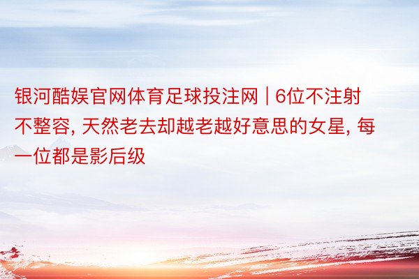 银河酷娱官网体育足球投注网 | 6位不注射不整容, 天然老去却越老越好意思的女星, 每一位都是影后级