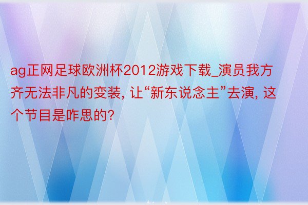 ag正网足球欧洲杯2012游戏下载_演员我方齐无法非凡的变装, 让“新东说念主”去演, 这个节目是咋思的?