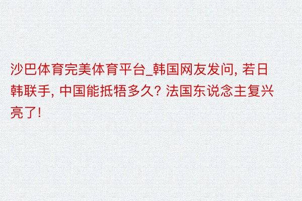 沙巴体育完美体育平台_韩国网友发问, 若日韩联手, 中国能抵牾多久? 法国东说念主复兴亮了!