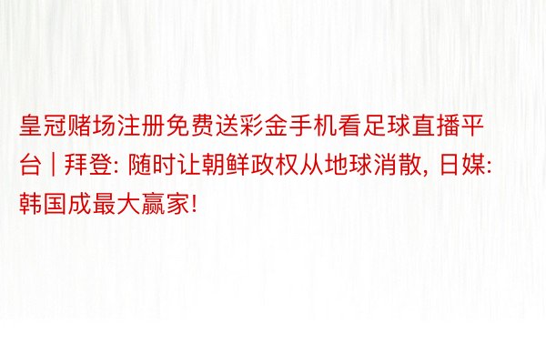 皇冠赌场注册免费送彩金手机看足球直播平台 | 拜登: 随时让朝鲜政权从地球消散, 日媒: 韩国成最大赢家!