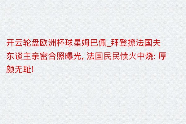 开云轮盘欧洲杯球星姆巴佩_拜登撩法国夫东谈主亲密合照曝光, 法国民民愤火中烧: 厚颜无耻!