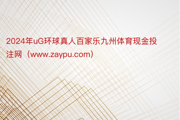 2024年uG环球真人百家乐九州体育现金投注网（www.zaypu.com）