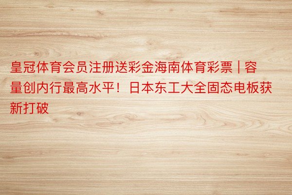 皇冠体育会员注册送彩金海南体育彩票 | 容量创内行最高水平！日本东工大全固态电板获新打破