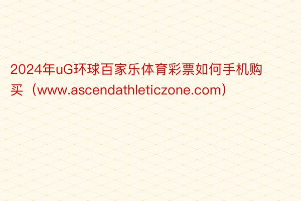 2024年uG环球百家乐体育彩票如何手机购买（www.ascendathleticzone.com）