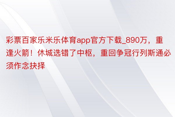 彩票百家乐米乐体育app官方下载_890万，重逢火箭！休城选错了中枢，重回争冠行列斯通必须作念抉择
