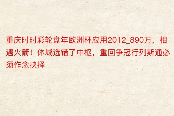 重庆时时彩轮盘年欧洲杯应用2012_890万，相遇火箭！休城选错了中枢，重回争冠行列斯通必须作念抉择