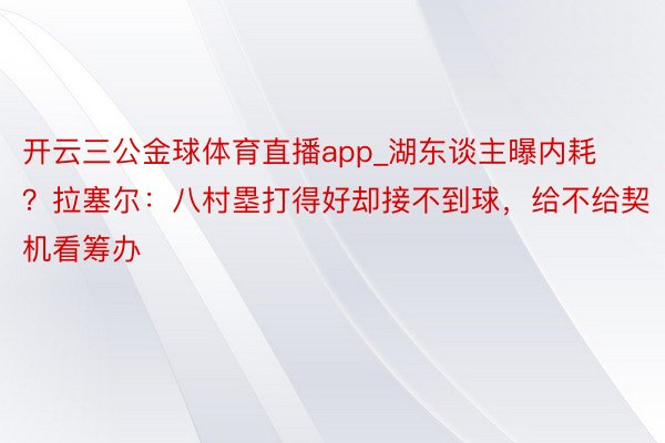 开云三公金球体育直播app_湖东谈主曝内耗？拉塞尔：八村塁打得好却接不到球，给不给契机看筹办