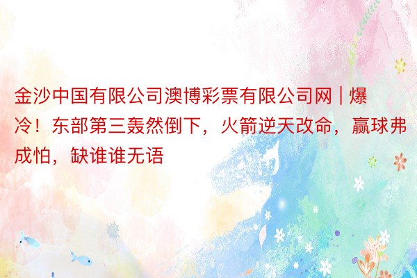 金沙中国有限公司澳博彩票有限公司网 | 爆冷！东部第三轰然倒下，火箭逆天改命，赢球弗成怕，缺谁谁无语