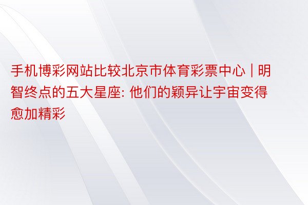 手机博彩网站比较北京市体育彩票中心 | 明智终点的五大星座: 他们的颖异让宇宙变得愈加精彩