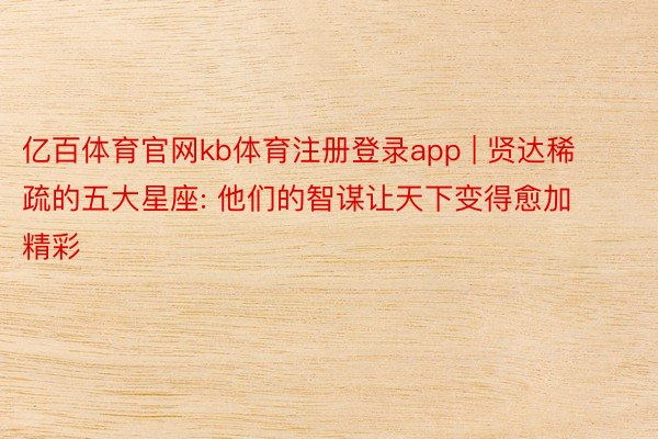 亿百体育官网kb体育注册登录app | 贤达稀疏的五大星座: 他们的智谋让天下变得愈加精彩