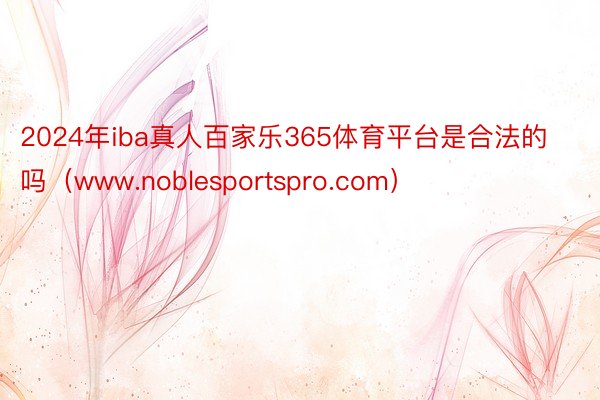 2024年iba真人百家乐365体育平台是合法的吗（www.noblesportspro.com）