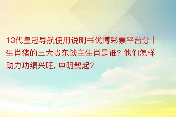 13代皇冠导航使用说明书优博彩票平台分 | 生肖猪的三大贵东谈主生肖是谁? 他们怎样助力功绩兴旺, 申明鹊起?