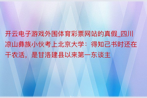 开云电子游戏外围体育彩票网站的真假_四川凉山彝族小伙考上北京大学：得知己书时还在干农活，是甘洛建县以来第一东谈主