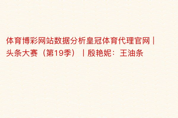 体育博彩网站数据分析皇冠体育代理官网 | 头条大赛（第19季）丨殷艳妮：王油条