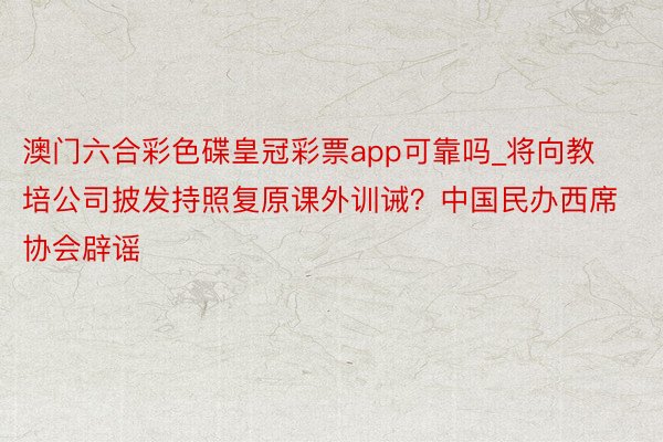 澳门六合彩色碟皇冠彩票app可靠吗_将向教培公司披发持照复原课外训诫？中国民办西席协会辟谣