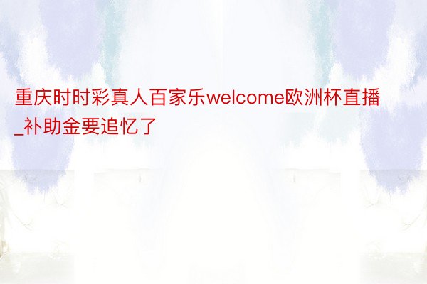 重庆时时彩真人百家乐welcome欧洲杯直播_补助金要追忆了