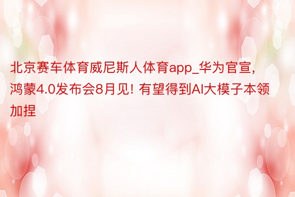 北京赛车体育威尼斯人体育app_华为官宣， 鸿蒙4.0发布会8月见! 有望得到AI大模子本领加捏