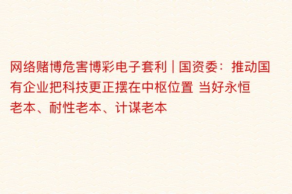 网络赌博危害博彩电子套利 | 国资委：推动国有企业把科技更正摆在中枢位置 当好永恒老本、耐性老本、计谋老本
