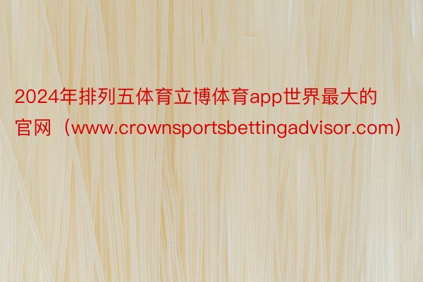2024年排列五体育立博体育app世界最大的官网（www.crownsportsbettingadvisor.com）