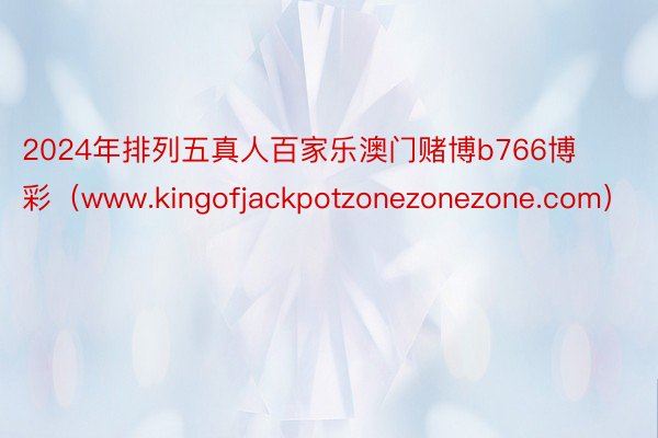 2024年排列五真人百家乐澳门赌博b766博彩（www.kingofjackpotzonezonezone.com）