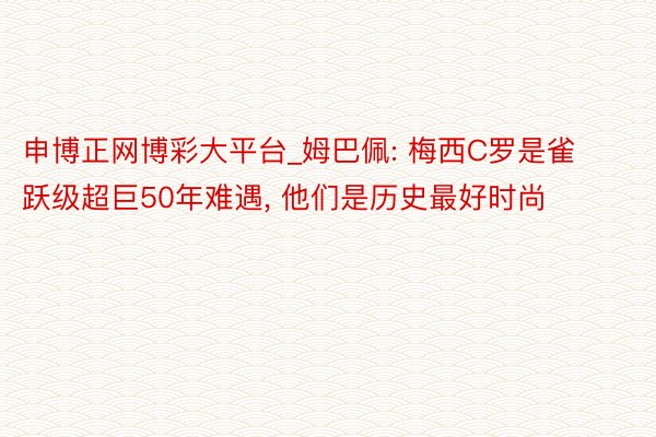 申博正网博彩大平台_姆巴佩: 梅西C罗是雀跃级超巨50年难遇, 他们是历史最好时尚