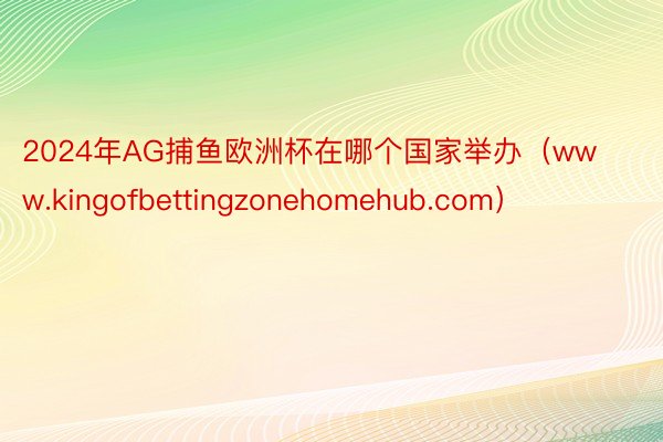 2024年AG捕鱼欧洲杯在哪个国家举办（www.kingofbettingzonehomehub.com）