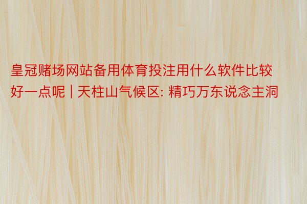 皇冠赌场网站备用体育投注用什么软件比较好一点呢 | 天柱山气候区: 精巧万东说念主洞