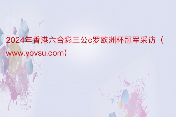 2024年香港六合彩三公c罗欧洲杯冠军采访（www.yovsu.com）