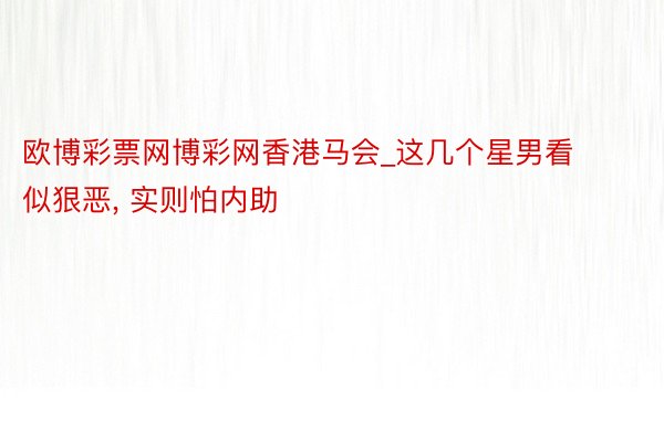 欧博彩票网博彩网香港马会_这几个星男看似狠恶, 实则怕内助