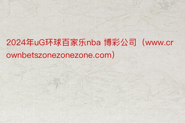 2024年uG环球百家乐nba 博彩公司（www.crownbetszonezonezone.com）