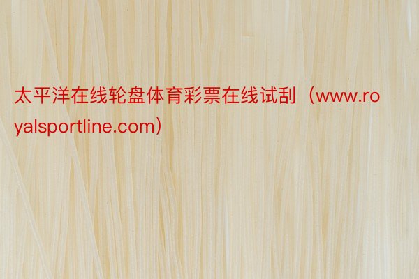 太平洋在线轮盘体育彩票在线试刮（www.royalsportline.com）