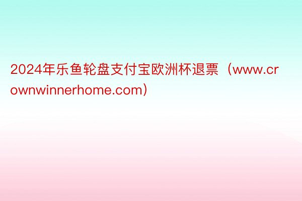 2024年乐鱼轮盘支付宝欧洲杯退票（www.crownwinnerhome.com）