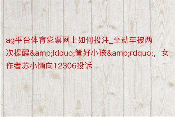 ag平台体育彩票网上如何投注_坐动车被两次提醒&ldquo;管好小孩&rdquo;，女作者苏小懒向12306投诉