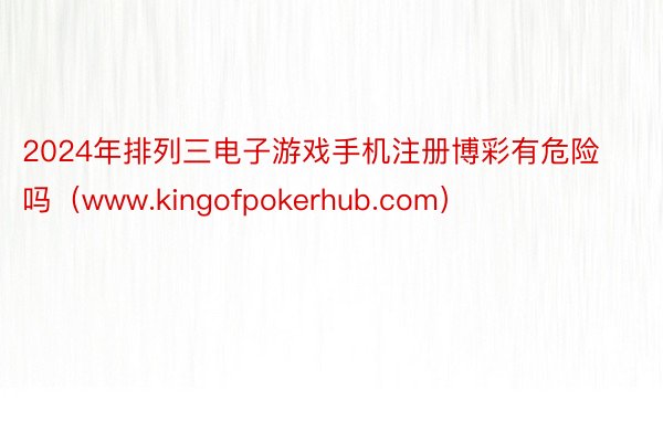 2024年排列三电子游戏手机注册博彩有危险吗（www.kingofpokerhub.com）