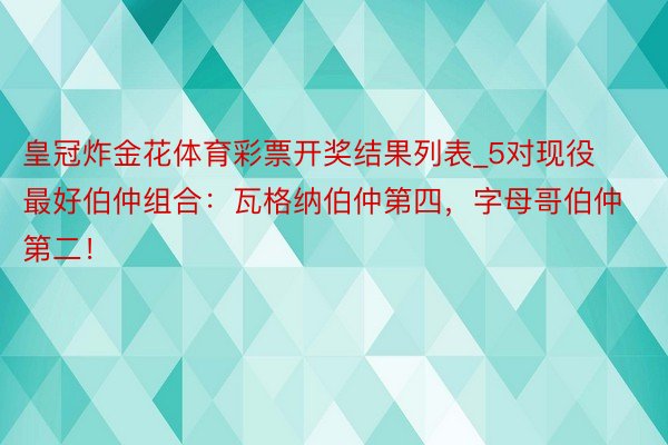 皇冠炸金花体育彩票开奖结果列表_5对现役最好伯仲组合：瓦格纳伯仲第四，字母哥伯仲第二！