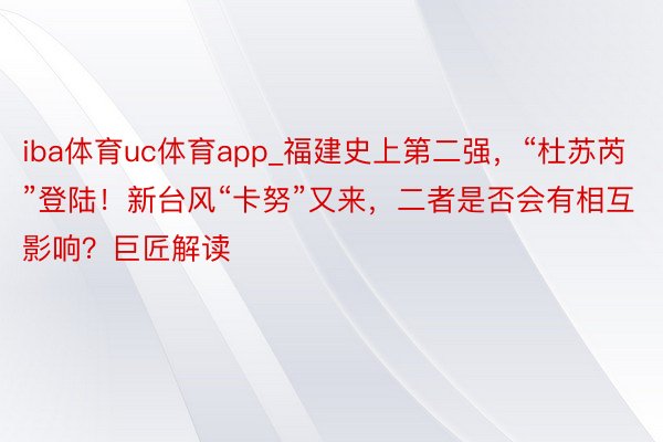 iba体育uc体育app_福建史上第二强，“杜苏芮”登陆！新台风“卡努”又来，二者是否会有相互影响？巨匠解读