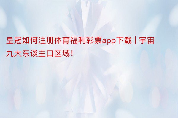 皇冠如何注册体育福利彩票app下载 | 宇宙九大东谈主口区域！