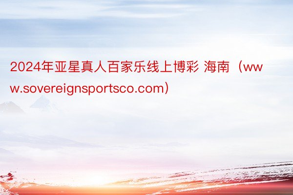 2024年亚星真人百家乐线上博彩 海南（www.sovereignsportsco.com）