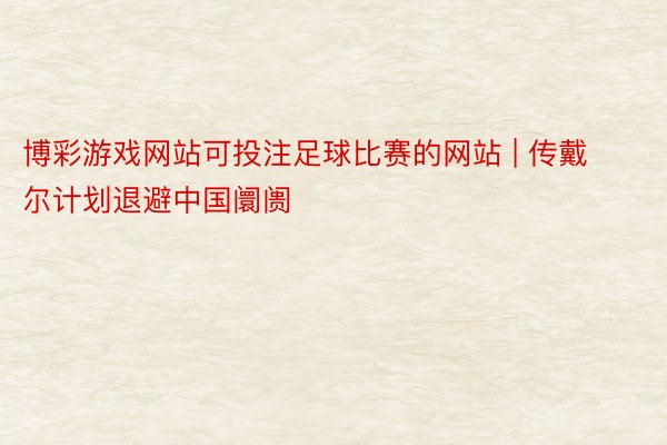 博彩游戏网站可投注足球比赛的网站 | 传戴尔计划退避中国阛阓