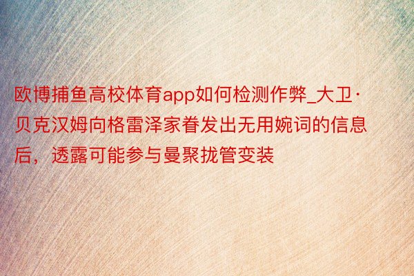 欧博捕鱼高校体育app如何检测作弊_大卫·贝克汉姆向格雷泽家眷发出无用婉词的信息后，透露可能参与曼聚拢管变装