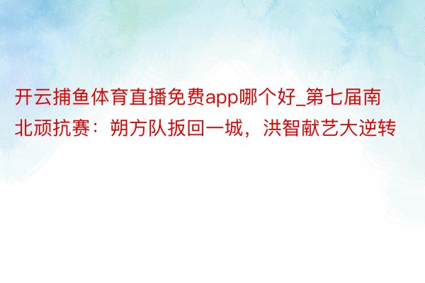 开云捕鱼体育直播免费app哪个好_第七届南北顽抗赛：朔方队扳回一城，洪智献艺大逆转