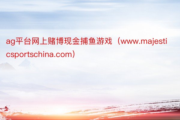 ag平台网上赌博现金捕鱼游戏（www.majesticsportschina.com）