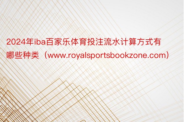 2024年iba百家乐体育投注流水计算方式有哪些种类（www.royalsportsbookzone.com）