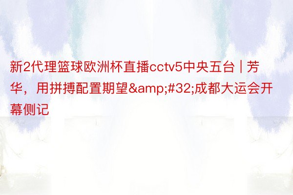 新2代理篮球欧洲杯直播cctv5中央五台 | 芳华，用拼搏配置期望&#32;成都大运会开幕侧记