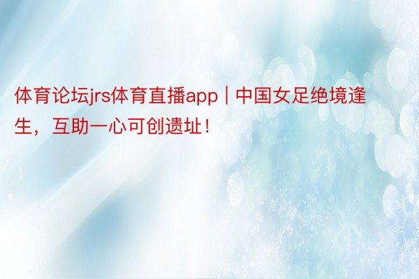 体育论坛jrs体育直播app | 中国女足绝境逢生，互助一心可创遗址！
