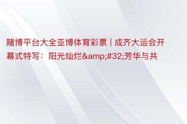 赌博平台大全亚博体育彩票 | 成齐大运会开幕式特写：阳光灿烂&#32;芳华与共