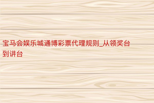 宝马会娱乐城通博彩票代理规则_从领奖台到讲台