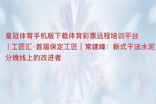 皇冠体育手机版下载体育彩票远程培训平台 | 工匠汇·首届保定工匠｜常建峰：新式干法水泥分娩线上的改进者